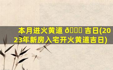 本月进火黄道 🕊 吉日(2023年新房入宅开火黄道吉日)